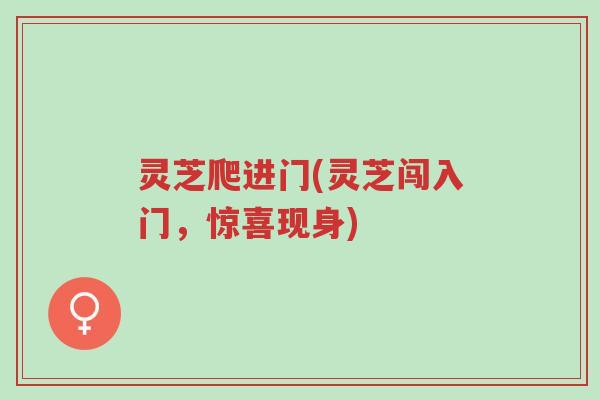 灵芝爬进门(灵芝闯入门,惊喜现身)-第1张图片-超越 灵芝爬进门(灵芝闯入门,惊喜现身)-第1张图片-超越
