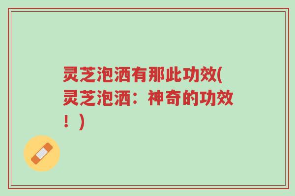 灵芝泡洒有那此功效(灵芝泡洒:神奇的功效!)-第1张图片-超越 灵芝泡洒有那此功效(灵芝泡洒:神奇的功效!)-第1张图片-超越