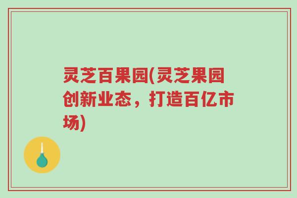 灵芝百果园(灵芝果园创新业态,打造百亿市场)-第1张图片-超越 灵芝百果园(灵芝果园创新业态,打造百亿市场)-第1张图片-超越