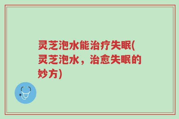 灵芝泡水能治疗失眠(灵芝泡水，治愈失眠的妙方)-第1张图片-超越