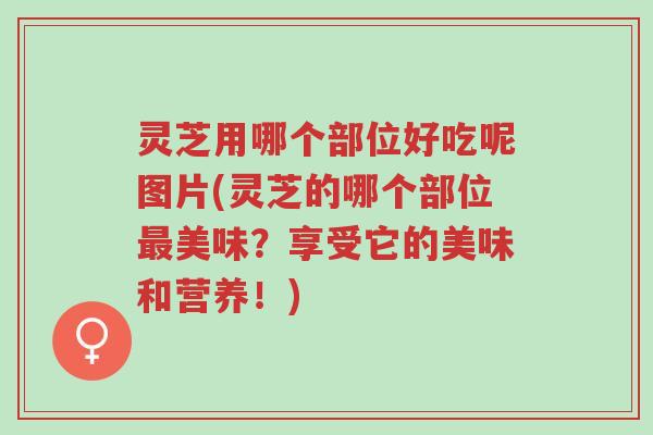 灵芝用哪个部位好吃呢图片(灵芝的哪个部位最美味？享受它的美味和营养！)-第1张图片-超越