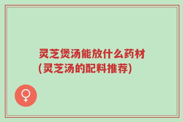 灵芝煲汤能放什么药材(灵芝汤的配料推荐)-第1张图片-超越 灵芝煲汤能放什么药材(灵芝汤的配料推荐)-第1张图片-超越