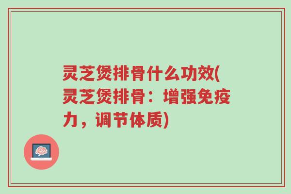 灵芝煲排骨什么功效(灵芝煲排骨：增强免疫力，调节体质)-第1张图片-超越