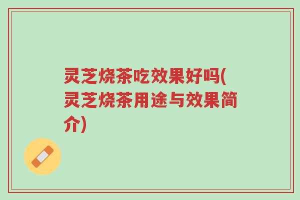 灵芝烧茶吃效果好吗(灵芝烧茶用途与效果简介)-第1张图片-超越 灵芝烧茶吃效果好吗(灵芝烧茶用途与效果简介)-第1张图片-超越
