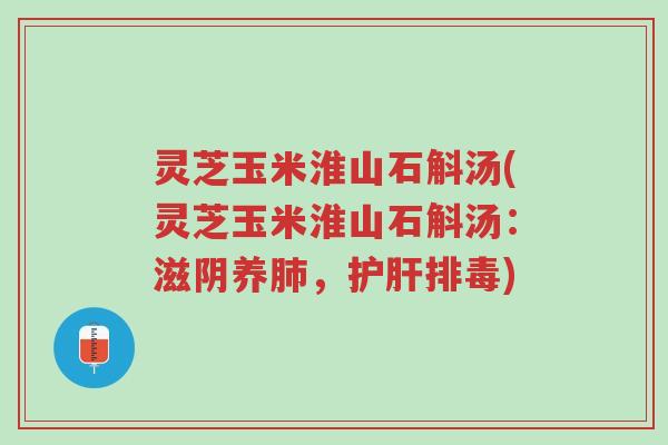 灵芝玉米淮山石斛汤(灵芝玉米淮山石斛汤：滋阴养肺，护肝排毒)-第1张图片-超越