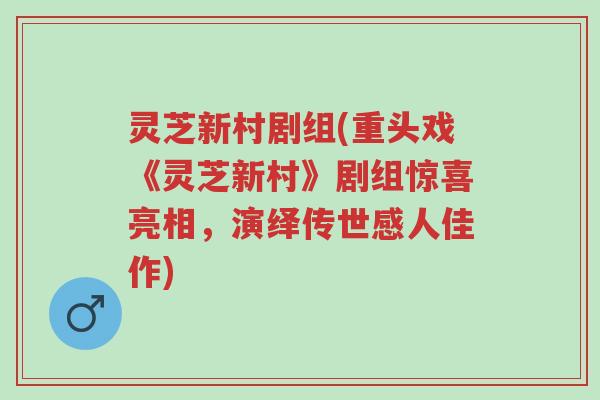 灵芝新村剧组(重头戏《灵芝新村》剧组惊喜亮相，演绎传世感人佳作)-第1张图片-超越