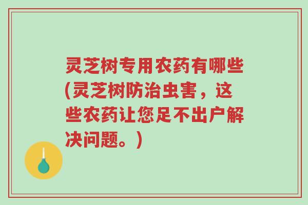 灵芝树专用农药有哪些(灵芝树防治虫害,这些农药让您足不出户解决问题。)-第1张图片-超越 灵芝树专用农药有哪些(灵芝树防治虫害,这些农药让您足不出户解决问题。)-第1张图片-超越