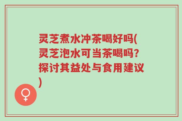 灵芝煮水冲茶喝好吗(灵芝泡水可当茶喝吗?探讨其益处与食用建议)-第1张图片-超越 灵芝煮水冲茶喝好吗(灵芝泡水可当茶喝吗?探讨其益处与食用建议)-第1张图片-超越