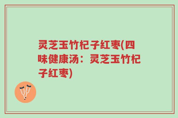 灵芝玉竹杞子红枣(四味健康汤：灵芝玉竹杞子红枣)-第1张图片-超越