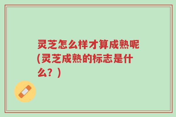 灵芝怎么样才算成熟呢(灵芝成熟的标志是什么?)-第1张图片-超越 灵芝怎么样才算成熟呢(灵芝成熟的标志是什么?)-第1张图片-超越