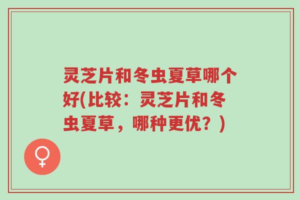 灵芝片和冬虫夏草哪个好(比较：灵芝片和冬虫夏草，哪种更优？)-第1张图片-超越