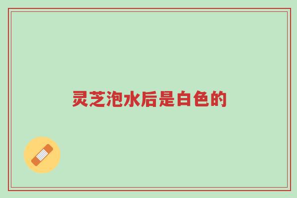 灵芝泡水后是白色的-第1张图片-超越
