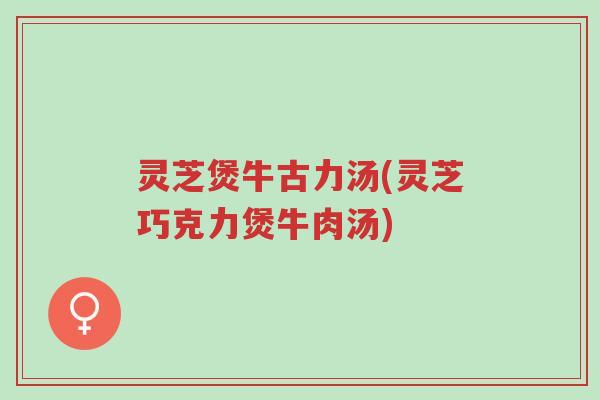 灵芝煲牛古力汤(灵芝巧克力煲牛肉汤)-第1张图片-超越