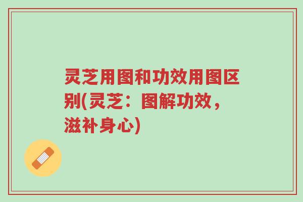 灵芝用图和功效用图区别(灵芝:图解功效,滋补身心)-第1张图片-超越 灵芝用图和功效用图区别(灵芝:图解功效,滋补身心)-第1张图片-超越