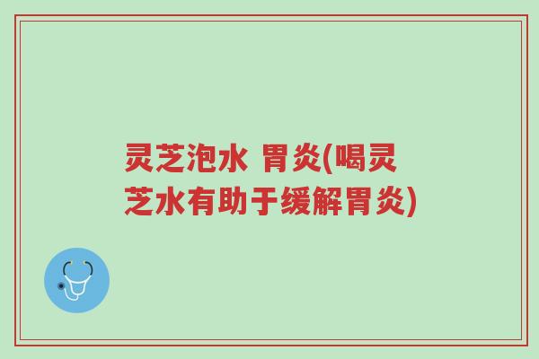 灵芝泡水 胃炎(喝灵芝水有助于缓解胃炎)-第1张图片-超越