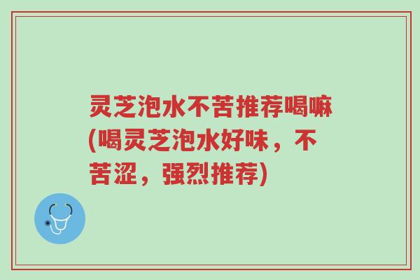 灵芝泡水不苦推荐喝嘛(喝灵芝泡水好味,不苦涩,强烈推荐)-第1张图片-超越 灵芝泡水不苦推荐喝嘛(喝灵芝泡水好味,不苦涩,强烈推荐)-第1张图片-超越