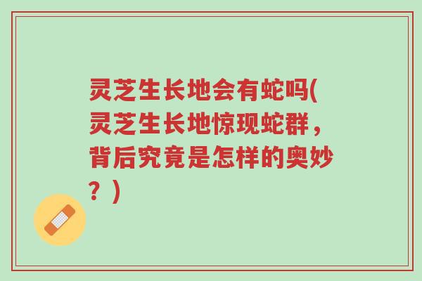 灵芝生长地会有蛇吗(灵芝生长地惊现蛇群，背后究竟是怎样的奥妙？)-第1张图片-超越