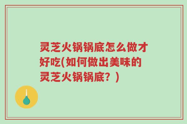 灵芝火锅锅底怎么做才好吃(如何做出美味的灵芝火锅锅底？)-第1张图片-超越