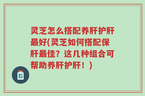 灵芝怎么搭配养肝护肝最好(灵芝如何搭配保肝最佳?这几种组合可帮助养肝护肝!)-第1张图片-超越 灵芝怎么搭配养肝护肝最好(灵芝如何搭配保肝最佳?这几种组合可帮助养肝护肝!)-第1张图片-超越
