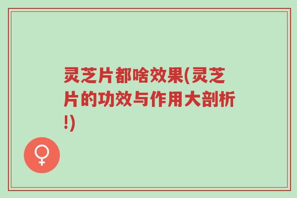 灵芝片都啥效果(灵芝片的功效与作用大剖析!)-第1张图片-超越 灵芝片都啥效果(灵芝片的功效与作用大剖析!)-第1张图片-超越