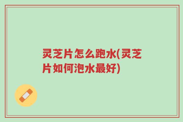 灵芝片怎么跑水(灵芝片如何泡水最好)-第1张图片-超越 灵芝片怎么跑水(灵芝片如何泡水最好)-第1张图片-超越
