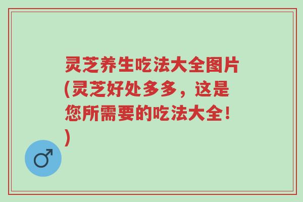 灵芝养生吃法大全图片(灵芝好处多多,这是您所需要的吃法大全!)-第1张图片-超越 灵芝养生吃法大全图片(灵芝好处多多,这是您所需要的吃法大全!)-第1张图片-超越