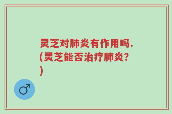 灵芝对肺炎有作用吗.(灵芝能否治疗肺炎?)-第1张图片-超越 灵芝对肺炎有作用吗.(灵芝能否治疗肺炎?)-第1张图片-超越