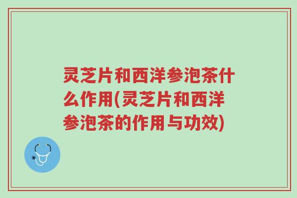 灵芝片和西洋参泡茶什么作用(灵芝片和西洋参泡茶的作用与功效)-第1张图片-超越 灵芝片和西洋参泡茶什么作用(灵芝片和西洋参泡茶的作用与功效)-第1张图片-超越