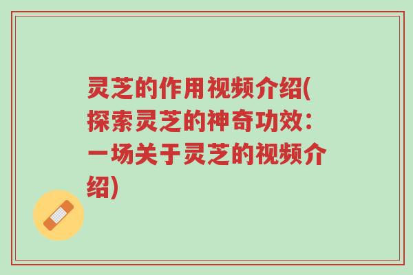 灵芝的作用视频介绍(探索灵芝的神奇功效：一场关于灵芝的视频介绍)-第1张图片-超越