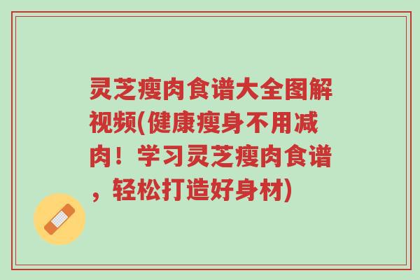 灵芝瘦肉食谱大全图解视频(健康瘦身不用减肉!学习灵芝瘦肉食谱,轻松打造好身材)-第1张图片-超越 灵芝瘦肉食谱大全图解视频(健康瘦身不用减肉!学习灵芝瘦肉食谱,轻松打造好身材)-第1张图片-超越
