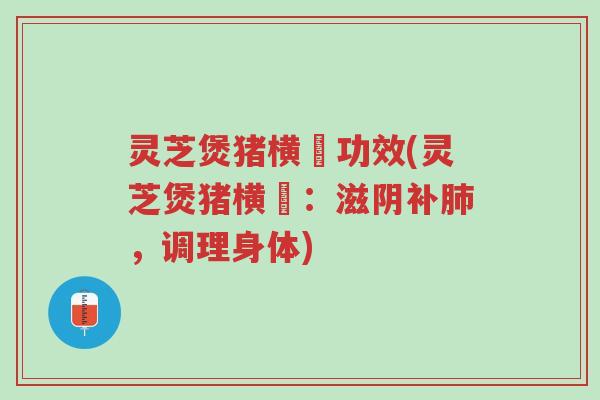 灵芝煲猪横脷功效(灵芝煲猪横脷:滋阴补肺,调理身体)-第1张图片-超越 灵芝煲猪横脷功效(灵芝煲猪横脷:滋阴补肺,调理身体)-第1张图片-超越