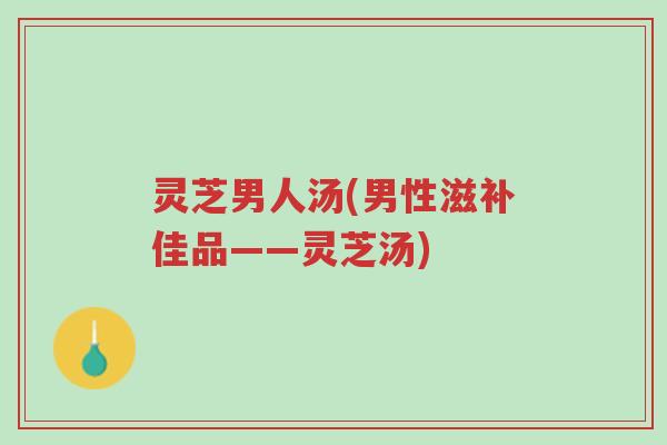 灵芝男人汤(男性滋补佳品——灵芝汤)-第1张图片-超越 灵芝男人汤(男性滋补佳品——灵芝汤)-第1张图片-超越