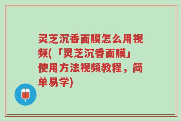 灵芝沉香面膜怎么用视频(「灵芝沉香面膜」使用方法视频教程,简单易学)-第1张图片-超越 灵芝沉香面膜怎么用视频(「灵芝沉香面膜」使用方法视频教程,简单易学)-第1张图片-超越