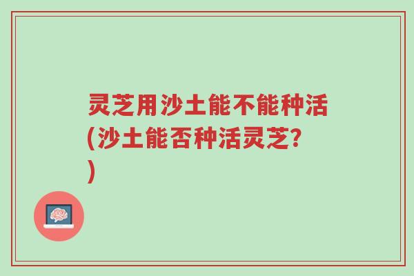 灵芝用沙土能不能种活(沙土能否种活灵芝？)-第1张图片-超越