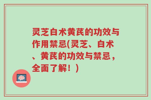 灵芝白术黄芪的功效与作用禁忌(灵芝、白术、黄芪的功效与禁忌,全面了解!)-第1张图片-超越 灵芝白术黄芪的功效与作用禁忌(灵芝、白术、黄芪的功效与禁忌,全面了解!)-第1张图片-超越