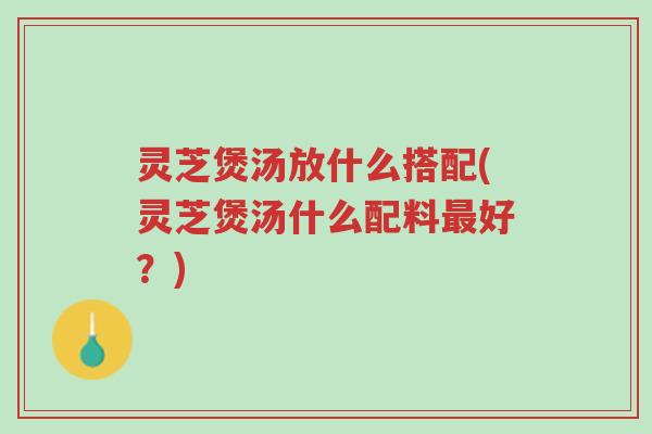 灵芝煲汤放什么搭配(灵芝煲汤什么配料最好？)-第1张图片-超越
