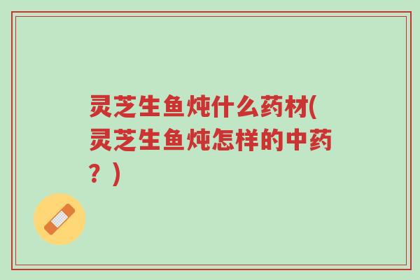 灵芝生鱼炖什么药材(灵芝生鱼炖怎样的中药?)-第1张图片-超越 灵芝生鱼炖什么药材(灵芝生鱼炖怎样的中药?)-第1张图片-超越