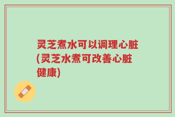 灵芝煮水可以调理心脏(灵芝水煮可改善心脏健康)-第1张图片-超越 灵芝煮水可以调理心脏(灵芝水煮可改善心脏健康)-第1张图片-超越
