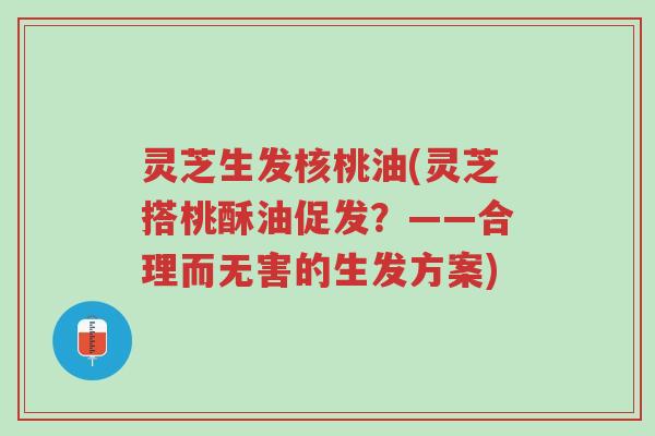 灵芝生发核桃油(灵芝搭桃酥油促发？——合理而无害的生发方案)-第1张图片-超越