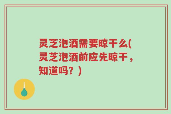 灵芝泡酒需要晾干么(灵芝泡酒前应先晾干,知道吗?)-第1张图片-超越 灵芝泡酒需要晾干么(灵芝泡酒前应先晾干,知道吗?)-第1张图片-超越