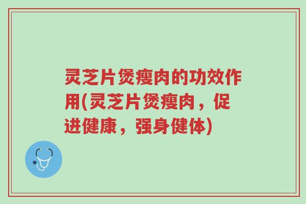 灵芝片煲瘦肉的功效作用(灵芝片煲瘦肉,促进健康,强身健体)-第1张图片-超越 灵芝片煲瘦肉的功效作用(灵芝片煲瘦肉,促进健康,强身健体)-第1张图片-超越