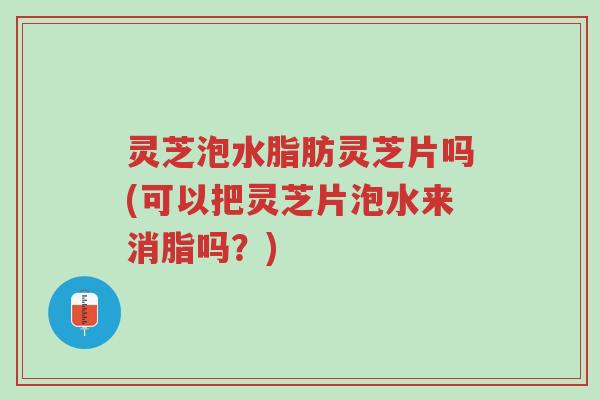 灵芝泡水脂肪灵芝片吗(可以把灵芝片泡水来消脂吗?)-第1张图片-超越 灵芝泡水脂肪灵芝片吗(可以把灵芝片泡水来消脂吗?)-第1张图片-超越