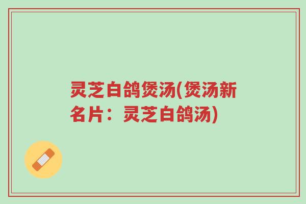 灵芝白鸽煲汤(煲汤新名片:灵芝白鸽汤)-第1张图片-超越 灵芝白鸽煲汤(煲汤新名片:灵芝白鸽汤)-第1张图片-超越