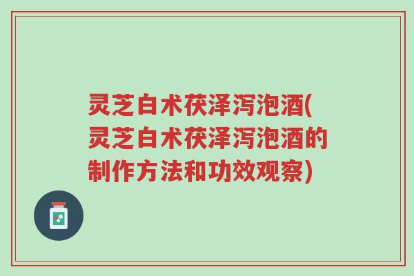灵芝白术茯泽泻泡酒(灵芝白术茯泽泻泡酒的制作方法和功效观察)-第1张图片-超越 灵芝白术茯泽泻泡酒(灵芝白术茯泽泻泡酒的制作方法和功效观察)-第1张图片-超越