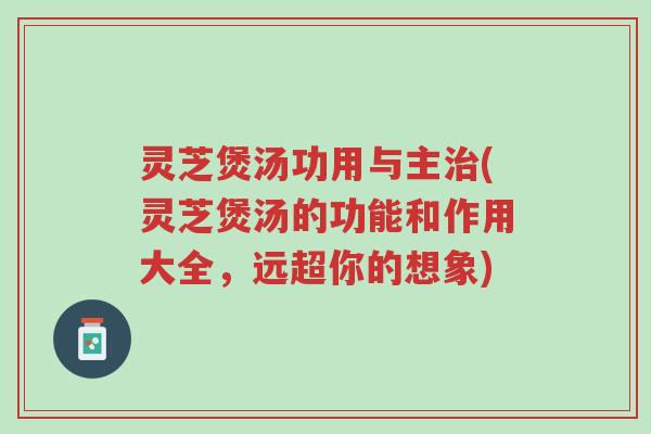 灵芝煲汤功用与主治(灵芝煲汤的功能和作用大全,远超你的想象)-第1张图片-超越 灵芝煲汤功用与主治(灵芝煲汤的功能和作用大全,远超你的想象)-第1张图片-超越