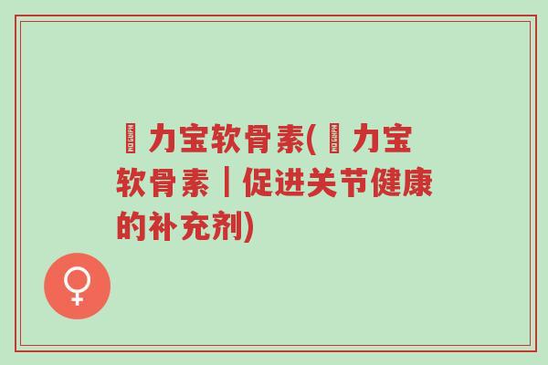 傦力宝软骨素(傦力宝软骨素|促进关节健康的补充剂)-第1张图片-超越 傦力宝软骨素(傦力宝软骨素|促进关节健康的补充剂)-第1张图片-超越