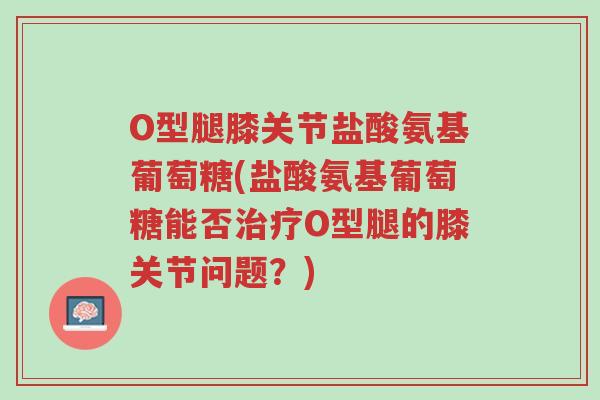 O型腿膝关节盐酸氨基葡萄糖(盐酸氨基葡萄糖能否治疗O型腿的膝关节问题?)-第1张图片-超越 O型腿膝关节盐酸氨基葡萄糖(盐酸氨基葡萄糖能否治疗O型腿的膝关节问题?)-第1张图片-超越
