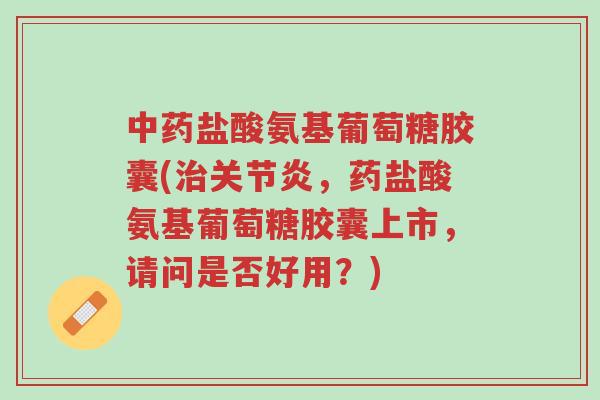 中药盐酸氨基葡萄糖胶囊(治关节炎,药盐酸氨基葡萄糖胶囊上市,请问是否好用?)-第1张图片-超越 中药盐酸氨基葡萄糖胶囊(治关节炎,药盐酸氨基葡萄糖胶囊上市,请问是否好用?)-第1张图片-超越