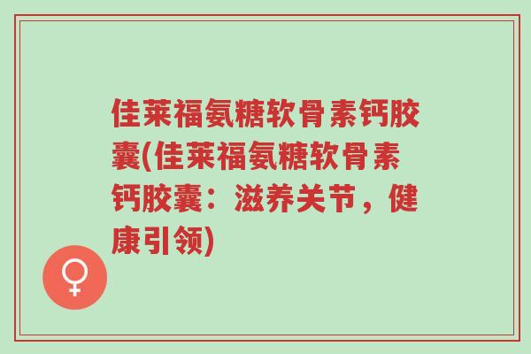 佳莱福氨糖软骨素钙胶囊(佳莱福氨糖软骨素钙胶囊:滋养关节,健康引领)-第1张图片-超越 佳莱福氨糖软骨素钙胶囊(佳莱福氨糖软骨素钙胶囊:滋养关节,健康引领)-第1张图片-超越