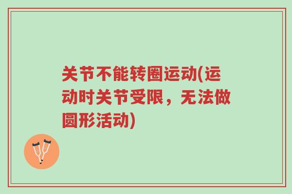关节不能转圈运动(运动时关节受限,无法做圆形活动)-第1张图片-超越 关节不能转圈运动(运动时关节受限,无法做圆形活动)-第1张图片-超越